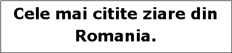 Text Box: Cele mai citite ziare din Romania.